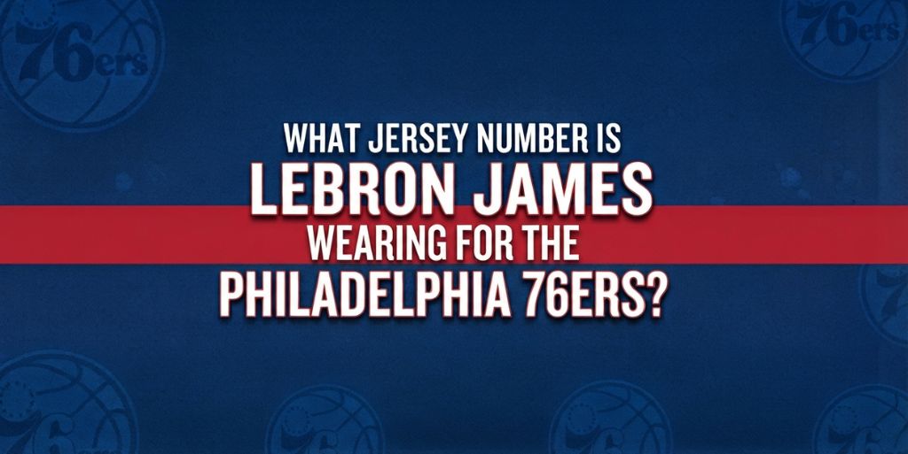 What Jersey Number Is LeBron James Wearing for the Philadelphia 76ers?